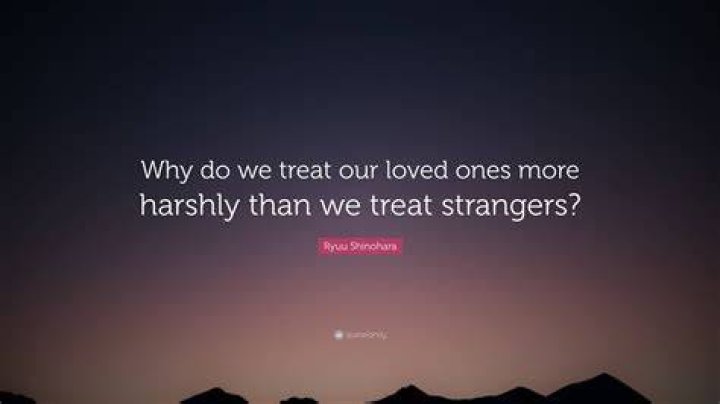Why do we treat our loved ones badly?